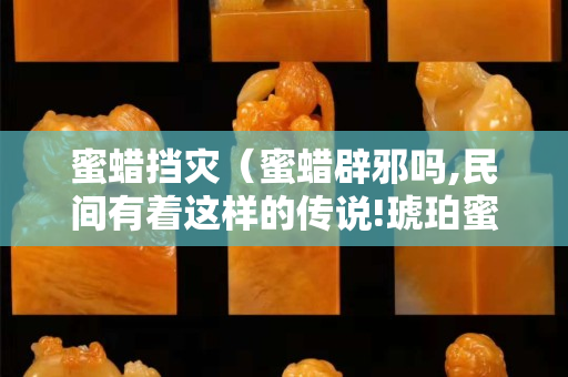 蜜蜡挡灾（蜜蜡辟邪吗,民间有着这样的传说!琥珀蜜蜡宝阁）