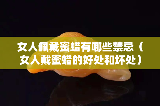 女人佩戴蜜蜡有哪些禁忌（女人戴蜜蜡的好处和坏处）