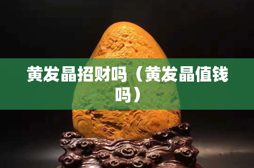 黄发晶招财吗（黄发晶值钱吗）