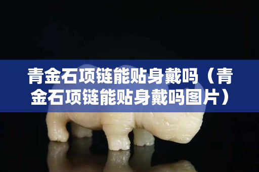 青金石项链能贴身戴吗（青金石项链能贴身戴吗图片）