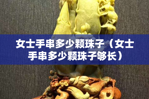 女士手串多少颗珠子（女士手串多少颗珠子够长）