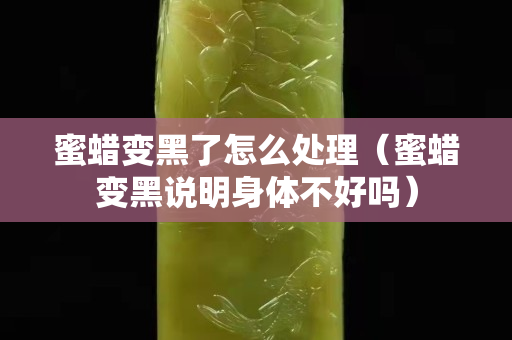 蜜蜡变黑了怎么处理（蜜蜡变黑说明身体不好吗）