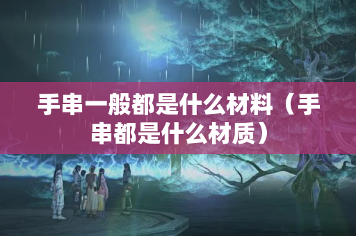 手串一般都是什么材料（手串都是什么材质）