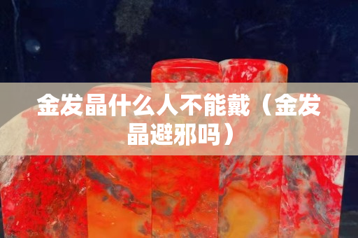 金发晶什么人不能戴（金发晶避邪吗）