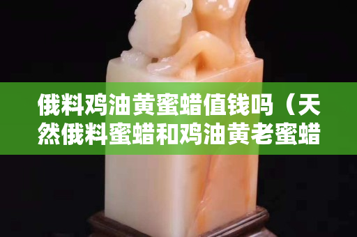 俄料鸡油黄蜜蜡值钱吗（天然俄料蜜蜡和鸡油黄老蜜蜡）