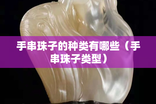 手串珠子的种类有哪些（手串珠子类型）