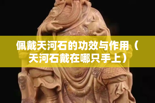 佩戴天河石的功效与作用（天河石戴在哪只手上）