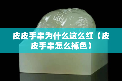 皮皮手串为什么这么红（皮皮手串怎么掉色）