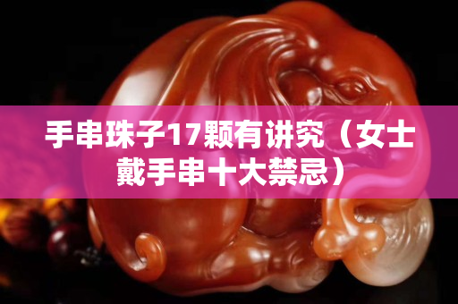手串珠子17颗有讲究（女士戴手串十大禁忌）