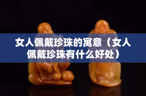 女人佩戴珍珠的寓意（女人佩戴珍珠有什么好处）