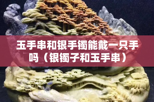玉手串和银手镯能戴一只手吗（银镯子和玉手串）