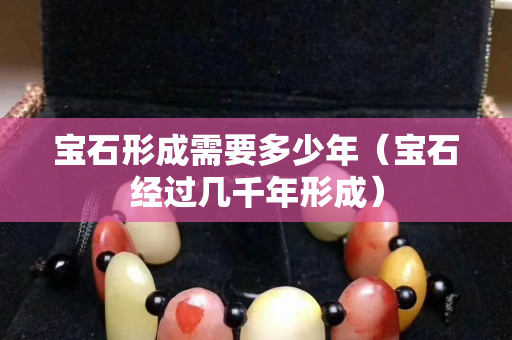 宝石形成需要多少年（宝石经过几千年形成）