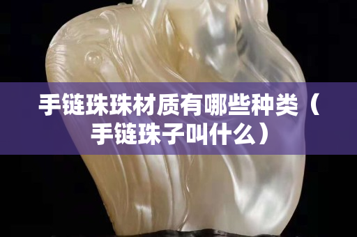 手链珠珠材质有哪些种类（手链珠子叫什么）