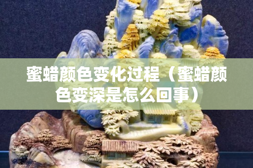 蜜蜡颜色变化过程（蜜蜡颜色变深是怎么回事）