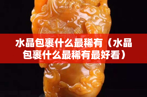 水晶包裹什么最稀有（水晶包裹什么最稀有最好看）