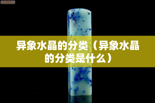异象水晶的分类（异象水晶的分类是什么）