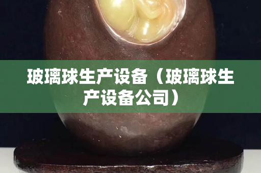 玻璃球生产设备（玻璃球生产设备公司）