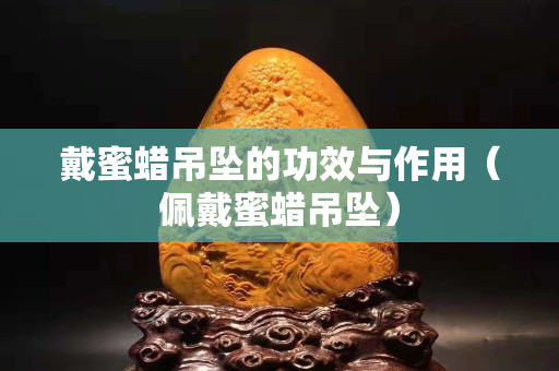 戴蜜蜡吊坠的功效与作用（佩戴蜜蜡吊坠）