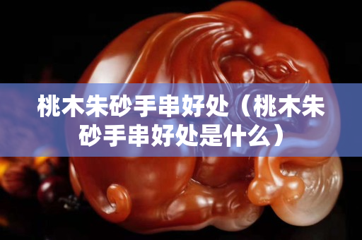 桃木朱砂手串好处（桃木朱砂手串好处是什么）