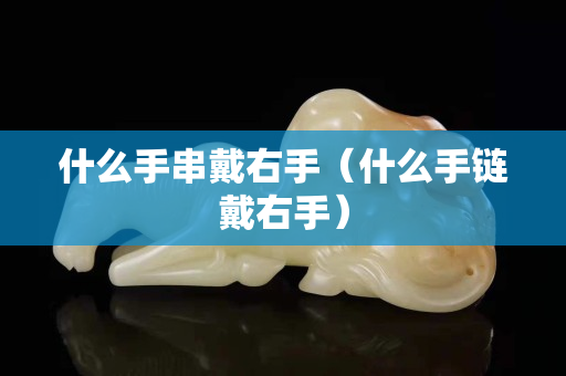 什么手串戴右手（什么手链戴右手）