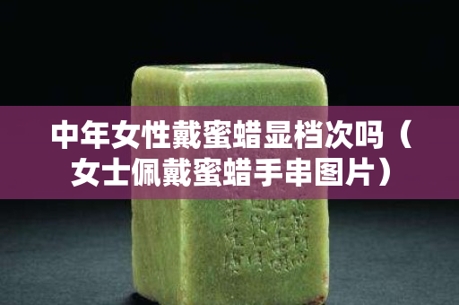 中年女性戴蜜蜡显档次吗（女士佩戴蜜蜡手串图片）