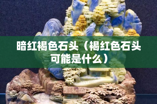 暗红褐色石头（褐红色石头可能是什么）