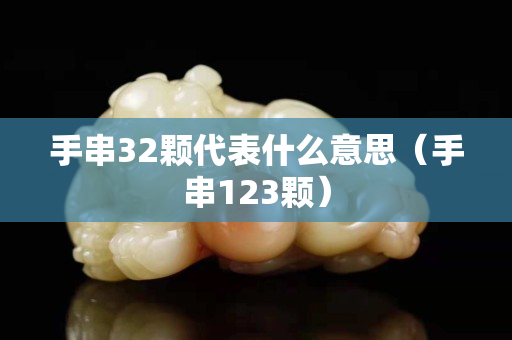 手串32颗代表什么意思（手串123颗）