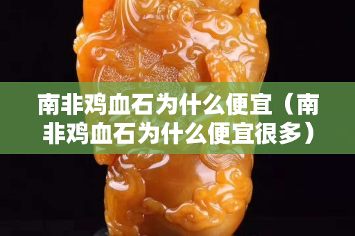 南非鸡血石为什么便宜（南非鸡血石为什么便宜很多）