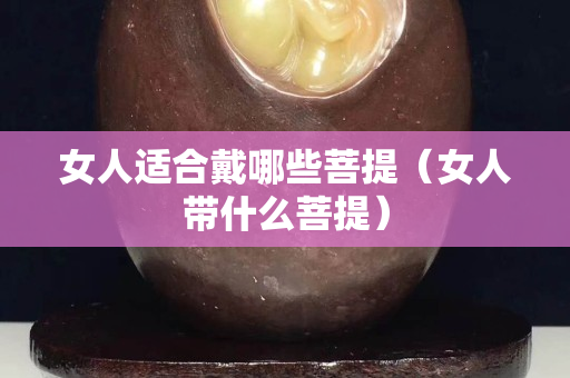 女人适合戴哪些菩提（女人带什么菩提）