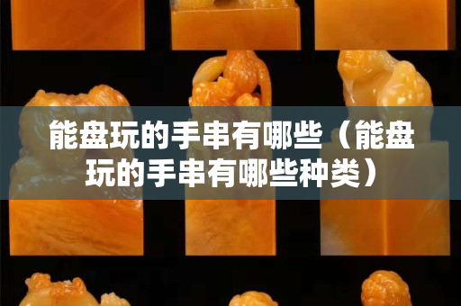 能盘玩的手串有哪些（能盘玩的手串有哪些种类）