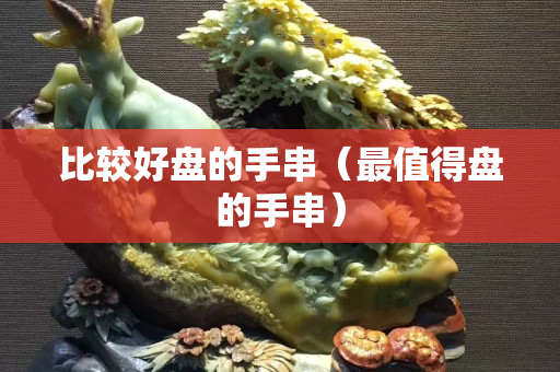 比较好盘的手串（最值得盘的手串）