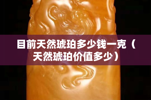 目前天然琥珀多少钱一克（天然琥珀价值多少）