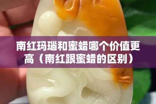 南红玛瑙和蜜蜡哪个价值更高（南红跟蜜蜡的区别）