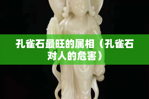孔雀石最旺的属相（孔雀石对人的危害）