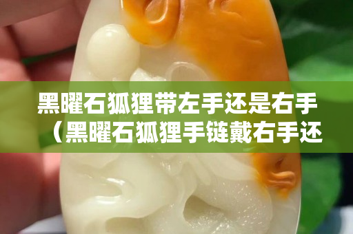 黑曜石狐狸带左手还是右手（黑曜石狐狸手链戴右手还是左手）