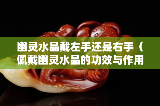 幽灵水晶戴左手还是右手（佩戴幽灵水晶的功效与作用）