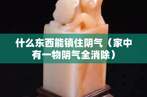什么东西能镇住阴气（家中有一物阴气全消除）