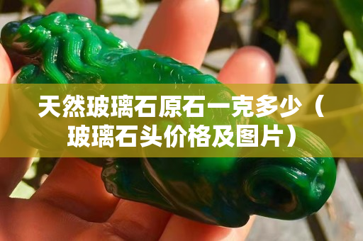 天然玻璃石原石一克多少（玻璃石头价格及图片）