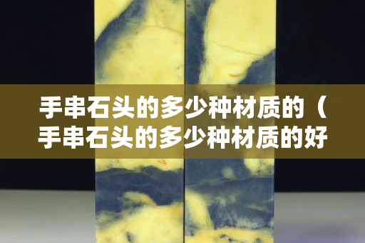 手串石头的多少种材质的（手串石头的多少种材质的好）