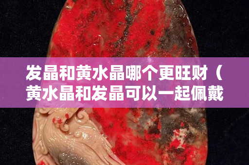 发晶和黄水晶哪个更旺财（黄水晶和发晶可以一起佩戴吗）