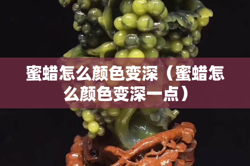 蜜蜡怎么颜色变深（蜜蜡怎么颜色变深一点）