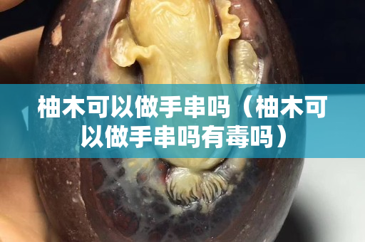柚木可以做手串吗（柚木可以做手串吗有毒吗）