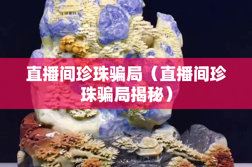 直播间珍珠骗局（直播间珍珠骗局揭秘）