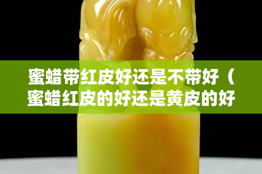 蜜蜡带红皮好还是不带好（蜜蜡红皮的好还是黄皮的好）