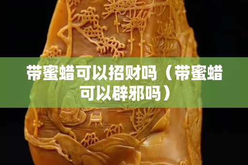 带蜜蜡可以招财吗（带蜜蜡可以辟邪吗）