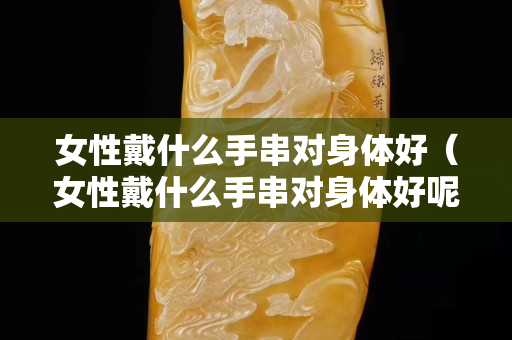 女性戴什么手串对身体好（女性戴什么手串对身体好呢）