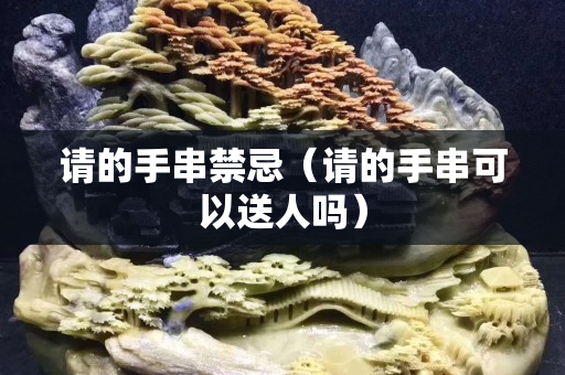 请的手串禁忌（请的手串可以送人吗）