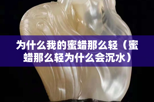 为什么我的蜜蜡那么轻（蜜蜡那么轻为什么会沉水）