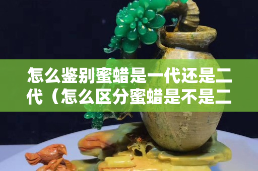 怎么鉴别蜜蜡是一代还是二代（怎么区分蜜蜡是不是二代）