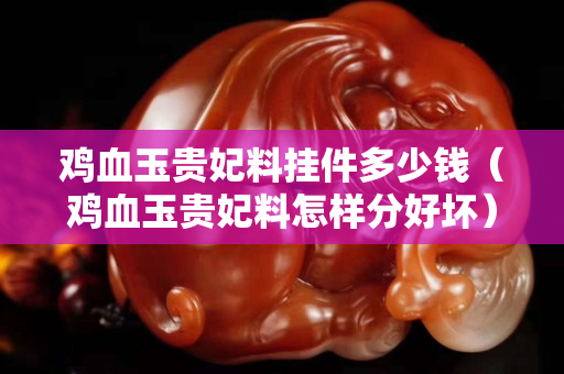 鸡血玉贵妃料挂件多少钱（鸡血玉贵妃料怎样分好坏）